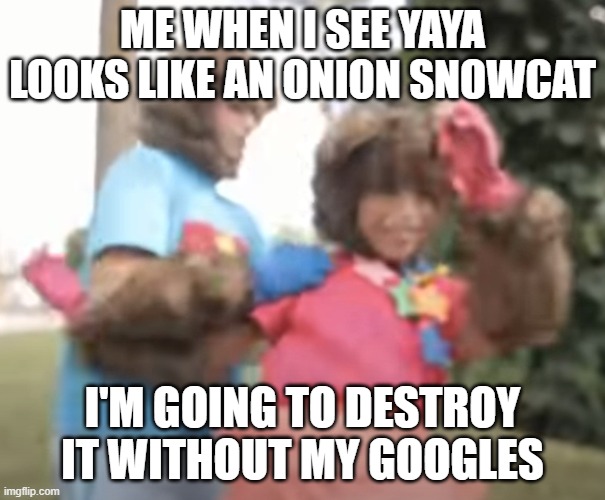 What if Yoyo gets Yaya the onion cat which is not the real Yaya? | ME WHEN I SEE YAYA LOOKS LIKE AN ONION SNOWCAT; I'M GOING TO DESTROY IT WITHOUT MY GOOGLES | image tagged in memes | made w/ Imgflip meme maker