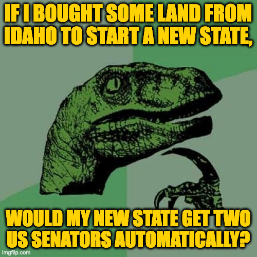 To live in my new state, you must be an Independent. | IF I BOUGHT SOME LAND FROM
IDAHO TO START A NEW STATE, WOULD MY NEW STATE GET TWO
US SENATORS AUTOMATICALLY? | image tagged in memes,philosoraptor,statehood,heavencanwaitsylvania,no taxes,now accepting applications | made w/ Imgflip meme maker