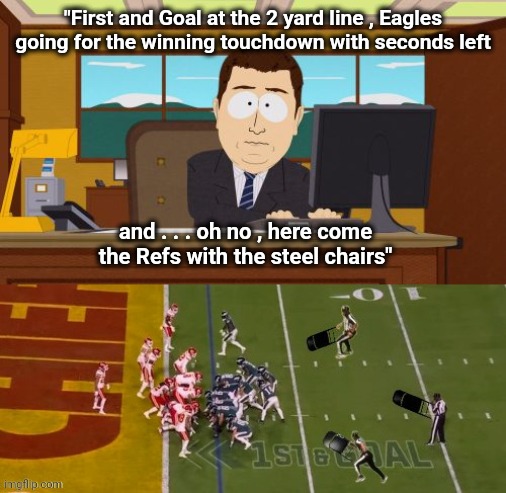 My Super Bowl Prediction | "First and Goal at the 2 yard line , Eagles going for the winning touchdown with seconds left; and . . . oh no , here come the Refs with the steel chairs" | image tagged in memes,aaaaand its gone,kansas city chiefs,taylor swift,wwe raw,well yes but actually no | made w/ Imgflip meme maker