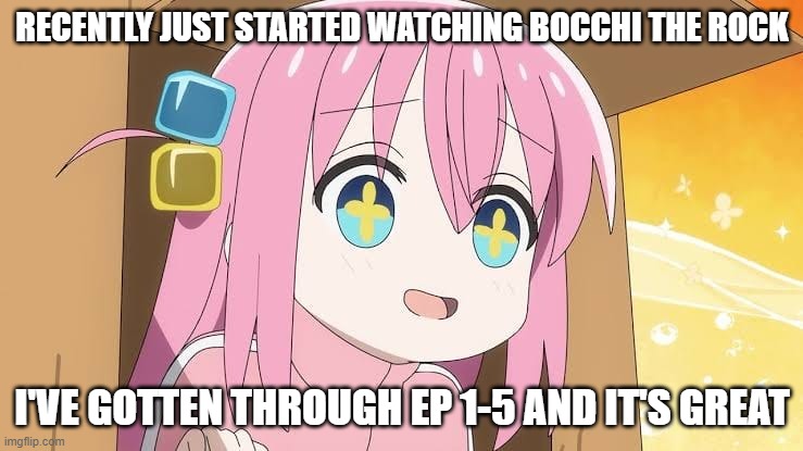 bocchi | RECENTLY JUST STARTED WATCHING BOCCHI THE ROCK; I'VE GOTTEN THROUGH EP 1-5 AND IT'S GREAT | image tagged in bocchi | made w/ Imgflip meme maker