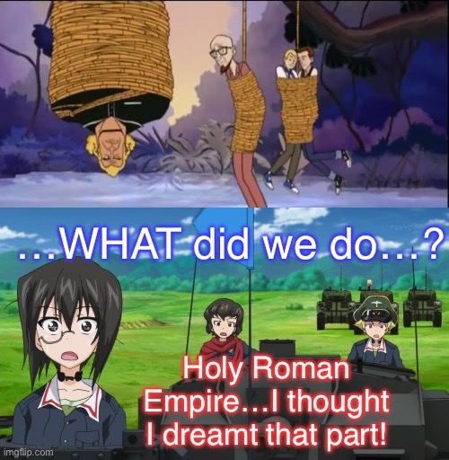 What unchecked tank fumes can lead to. | …WHAT did we do…? Holy Roman Empire…I thought I dreamt that part! | image tagged in girls und panzer,venture bros,crossover,parody,meme,funny | made w/ Imgflip meme maker