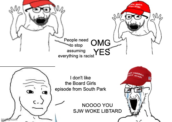 That didn't happen yet, but wouldn't be surprised if it ever did. | People need to stop assuming everything is racist; OMG 
YES; I don't like the Board Girls episode from South Park; NOOOO YOU SJW WOKE LIBTARD | image tagged in maga hypocrisy,liberal,conservative hypocrisy | made w/ Imgflip meme maker