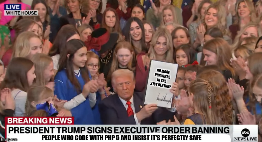 The wish every web cybersecurity professional would have | NO MORE PHP, WE'RE IN THE 21ST CENTURY; PEOPLE WHO CODE WITH PHP 5 AND INSIST IT'S PERFECTLY SAFE | image tagged in trump executive order | made w/ Imgflip meme maker