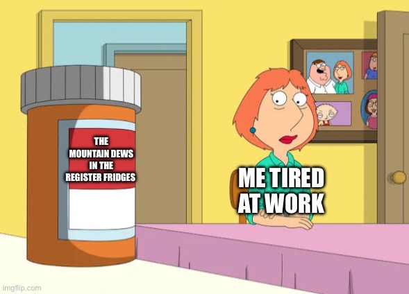 So tired right now | THE MOUNTAIN DEWS IN THE REGISTER FRIDGES; ME TIRED AT WORK | image tagged in lois prescription pills | made w/ Imgflip meme maker