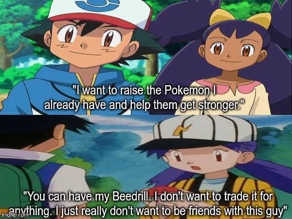 Remembering Ash's Beedrill | "I want to raise the Pokemon I already have and help them get stronger."; "You can have my Beedrill. I don't want to trade it for anything. I just really don't want to be friends with this guy" | image tagged in pokemon,anime,pop culture,memes,funny memes | made w/ Imgflip meme maker