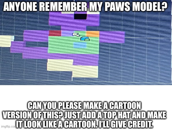 Help Wanted | ANYONE REMEMBER MY PAWS MODEL? CAN YOU PLEASE MAKE A CARTOON VERSION OF THIS? JUST ADD A TOP HAT AND MAKE IT LOOK LIKE A CARTOON. I’LL GIVE CREDIT. | made w/ Imgflip meme maker