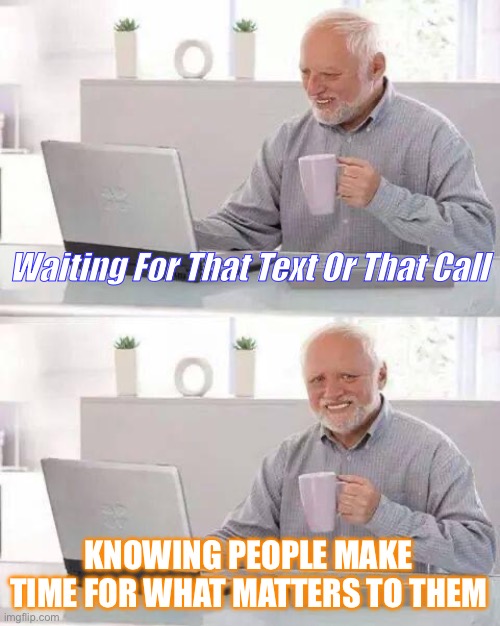 Hide the Pain Harold | Waiting For That Text Or That Call; KNOWING PEOPLE MAKE TIME FOR WHAT MATTERS TO THEM | image tagged in memes,hide the pain harold | made w/ Imgflip meme maker