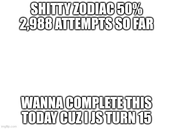 Half way there man :D | SHITTY ZODIAC 50%
2,988 ATTEMPTS SO FAR; WANNA COMPLETE THIS TODAY CUZ I JS TURN 15 | image tagged in gd,zodiac,progress,15th birthday,idfk,bro im happy rn | made w/ Imgflip meme maker