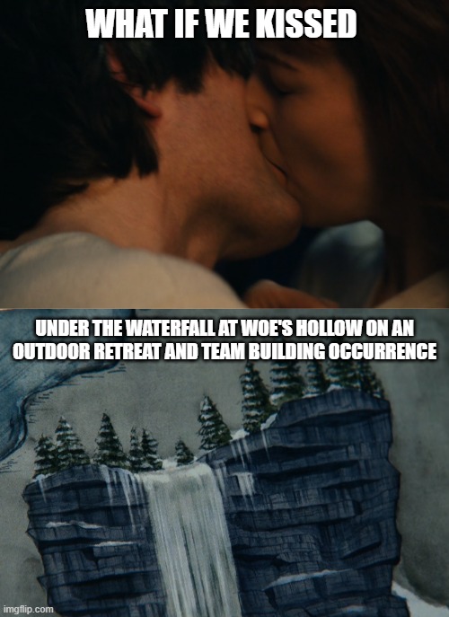 Severance: What if we kissed at Woe's Hollow | WHAT IF WE KISSED; UNDER THE WATERFALL AT WOE'S HOLLOW ON AN
OUTDOOR RETREAT AND TEAM BUILDING OCCURRENCE | image tagged in tv shows,tv,apple,television series | made w/ Imgflip meme maker