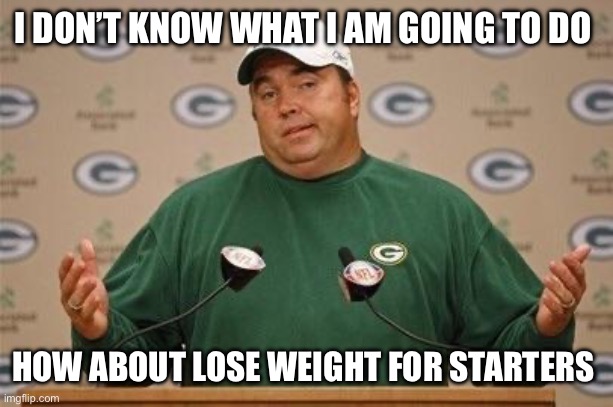 Packers Super Bowl  | I DON’T KNOW WHAT I AM GOING TO DO; HOW ABOUT LOSE WEIGHT FOR STARTERS | image tagged in packers super bowl | made w/ Imgflip meme maker