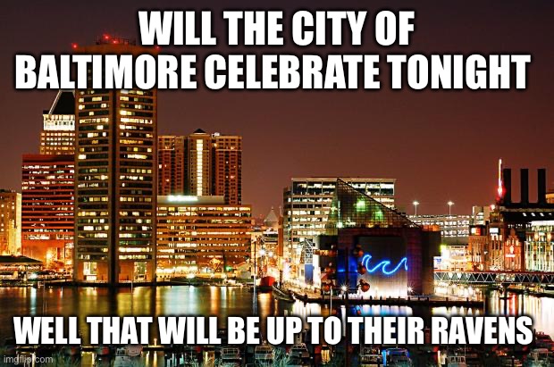 Baltimore | WILL THE CITY OF BALTIMORE CELEBRATE TONIGHT; WELL THAT WILL BE UP TO THEIR RAVENS | image tagged in baltimore | made w/ Imgflip meme maker