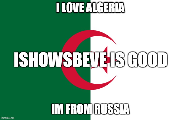 algeria flag | I LOVE ALGERIA; ISHOWSBEVE IS GOOD; IM FROM RUSSIA | image tagged in algeria flag | made w/ Imgflip meme maker