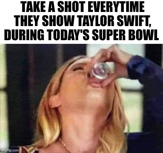 Take A Shot Everytime They Show Taylor Swift, During The Super Bowl Today | TAKE A SHOT EVERYTIME THEY SHOW TAYLOR SWIFT, DURING TODAY'S SUPER BOWL | image tagged in chris joines | made w/ Imgflip meme maker