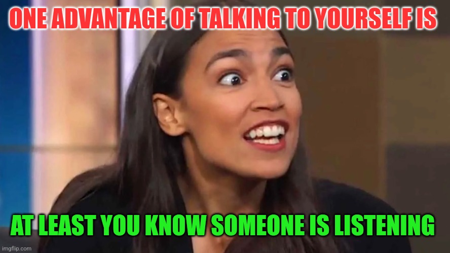 Aoc listens | ONE ADVANTAGE OF TALKING TO YOURSELF IS; AT LEAST YOU KNOW SOMEONE IS LISTENING | image tagged in crazy aoc,funny memes | made w/ Imgflip meme maker