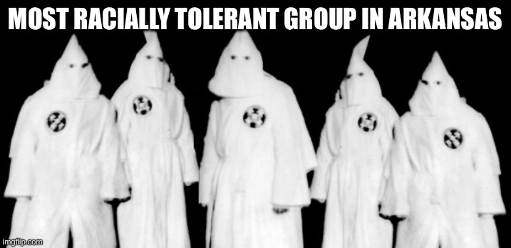 kkk | MOST RACIALLY TOLERANT GROUP IN ARKANSAS | image tagged in kkk,arkansas,racist,kansas,funny | made w/ Imgflip meme maker