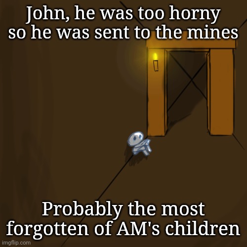 Poor guy | John, he was too horny so he was sent to the mines; Probably the most forgotten of AM's children | made w/ Imgflip meme maker