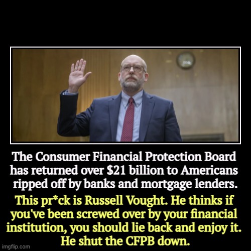 Learn the name Russell Vought. He's your enemy. He'll throw you under a bulldozer to protect the banks. | The Consumer Financial Protection Board 
has returned over $21 billion to Americans 
ripped off by banks and mortgage lenders. | This pr*ck  | image tagged in funny,demotivationals,russell vought,consumer protection,banks,mortgage | made w/ Imgflip demotivational maker