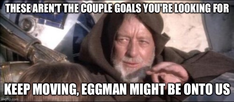 These Aren't The Droids You Were Looking For Meme | THESE AREN'T THE COUPLE GOALS YOU'RE LOOKING FOR; KEEP MOVING, EGGMAN MIGHT BE ONTO US | image tagged in memes,these aren't the droids you were looking for | made w/ Imgflip meme maker