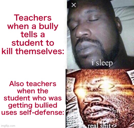 i sleep real shit | Teachers when a bully tells a student to kill themselves:; Also teachers when the student who was getting bullied uses self-defense: | image tagged in i sleep real shit | made w/ Imgflip meme maker