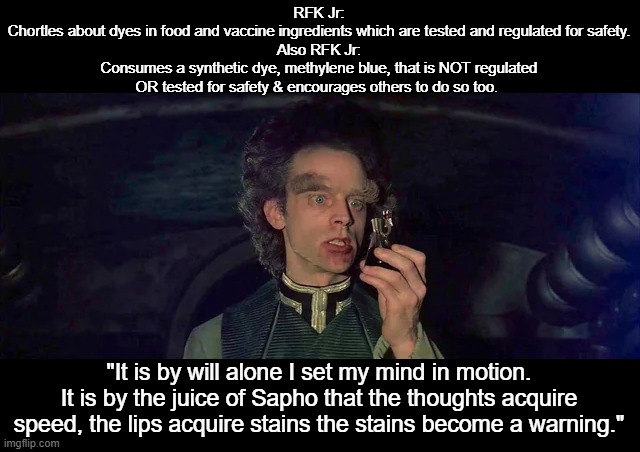 JFK Jr. the Mentat | RFK Jr:
Chortles about dyes in food and vaccine ingredients which are tested and regulated for safety.
Also RFK Jr:
Consumes a synthetic dye, methylene blue, that is NOT regulated OR tested for safety & encourages others to do so too. "It is by will alone I set my mind in motion. It is by the juice of Sapho that the thoughts acquire speed, the lips acquire stains the stains become a warning." | image tagged in jfk jr,health food,vegans,dune | made w/ Imgflip meme maker