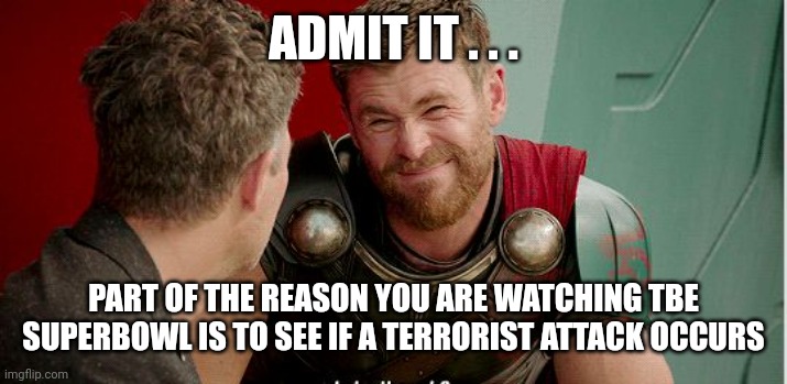 True fan or morbid curiosity? | ADMIT IT . . . PART OF THE REASON YOU ARE WATCHING TBE SUPERBOWL IS TO SEE IF A TERRORIST ATTACK OCCURS | image tagged in thor is he though,superbowl,nfl football,nfl,terrorism,sports fans | made w/ Imgflip meme maker