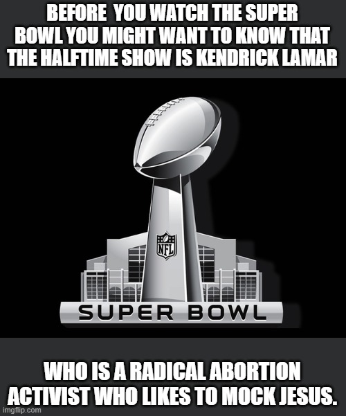 yet people will still watch it. FOOLS | BEFORE  YOU WATCH THE SUPER BOWL YOU MIGHT WANT TO KNOW THAT THE HALFTIME SHOW IS KENDRICK LAMAR; WHO IS A RADICAL ABORTION ACTIVIST WHO LIKES TO MOCK JESUS. | image tagged in super bowl deal,abortion,radical,democrats,rapper,jesus | made w/ Imgflip meme maker