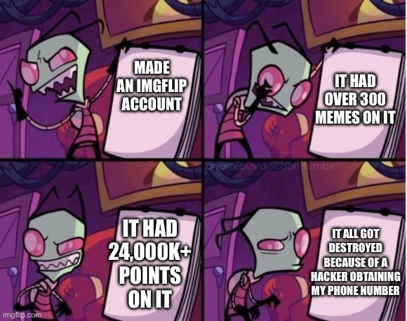 … | MADE AN IMGFLIP ACCOUNT; IT HAD OVER 300 MEMES ON IT; IT ALL GOT DESTROYED BECAUSE OF A HACKER OBTAINING MY PHONE NUMBER; IT HAD 24,000K+ POINTS ON IT | image tagged in invader zim x despicable me | made w/ Imgflip meme maker