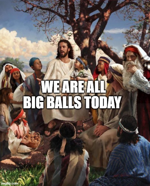 Story Time Jesus | WE ARE ALL BIG BALLS TODAY | image tagged in story time jesus | made w/ Imgflip meme maker