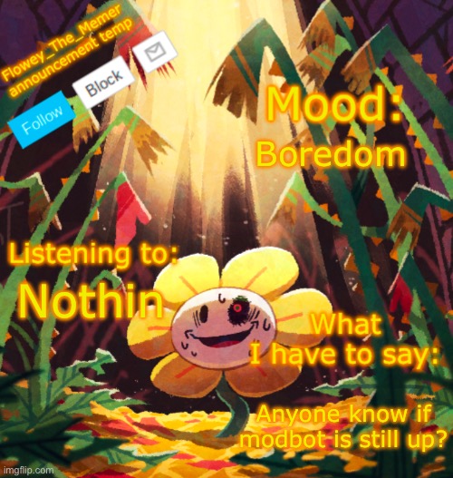 Flowey_The_Memer announcement template | Boredom; Nothin; Anyone know if modbot is still up? | image tagged in flowey_the_memer announcement template | made w/ Imgflip meme maker