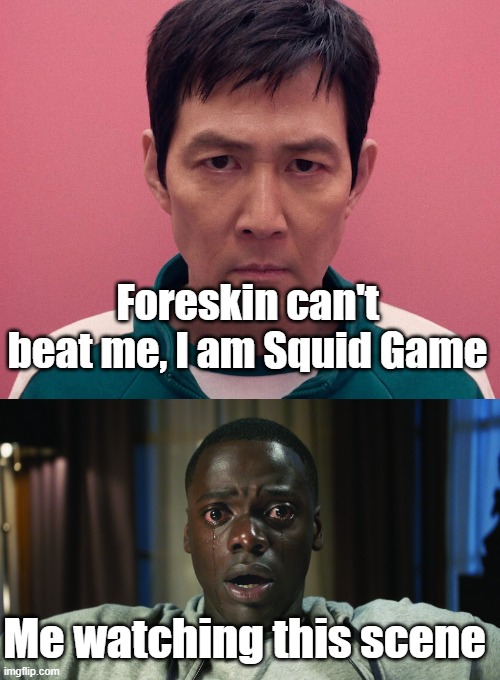 Squid Game | Foreskin can't beat me, I am Squid Game; Me watching this scene | image tagged in gi-hun stare,get out meme | made w/ Imgflip meme maker