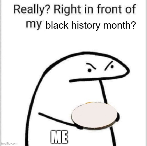 Me when someone says the n word: | black history month? ME | image tagged in really right in front of my pancit,black history month,fun,memes,relatable,oh wow are you actually reading these tags | made w/ Imgflip meme maker