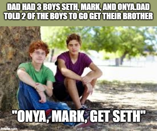 memes by Brad - Dad had 3 sons Seth, Onya, & Mark - funny - | DAD HAD 3 BOYS SETH, MARK, AND ONYA.DAD TOLD 2 OF THE BOYS TO GO GET THEIR BROTHER; "ONYA, MARK, GET SETH" | image tagged in funny,fun,names,play on words,humor | made w/ Imgflip meme maker