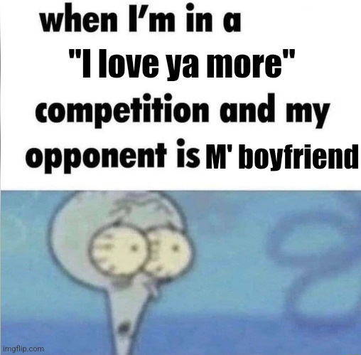 whe i'm in a competition and my opponent is | "I love ya more"; M' boyfriend | image tagged in whe i'm in a competition and my opponent is | made w/ Imgflip meme maker