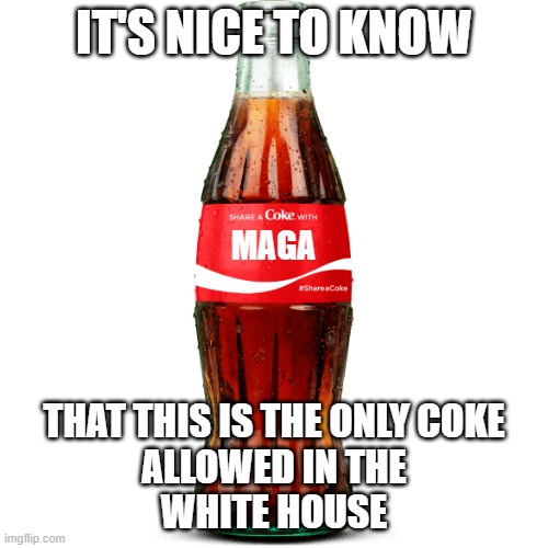 Share a Coke with blank transparent | IT'S NICE TO KNOW; MAGA; THAT THIS IS THE ONLY COKE
 ALLOWED IN THE 
WHITE HOUSE | image tagged in share a coke with blank transparent | made w/ Imgflip meme maker