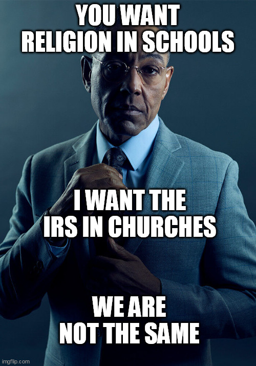 Gus Fring we are not the same | YOU WANT RELIGION IN SCHOOLS; I WANT THE IRS IN CHURCHES; WE ARE NOT THE SAME | image tagged in gus fring we are not the same | made w/ Imgflip meme maker