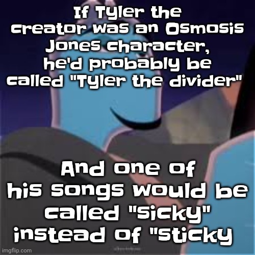 Meh. | If Tyler the creator was an Osmosis Jones character, he'd probably be called "Tyler the divider"; And one of his songs would be called "sicky" instead of "sticky | image tagged in meh | made w/ Imgflip meme maker