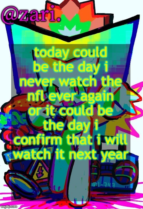 zari.'s femtanyl temp (ty mini_soda) | today could be the day i never watch the nfl ever again or it could be the day i confirm that i will watch it next year | image tagged in zari 's femtanyl temp ty mini_soda | made w/ Imgflip meme maker