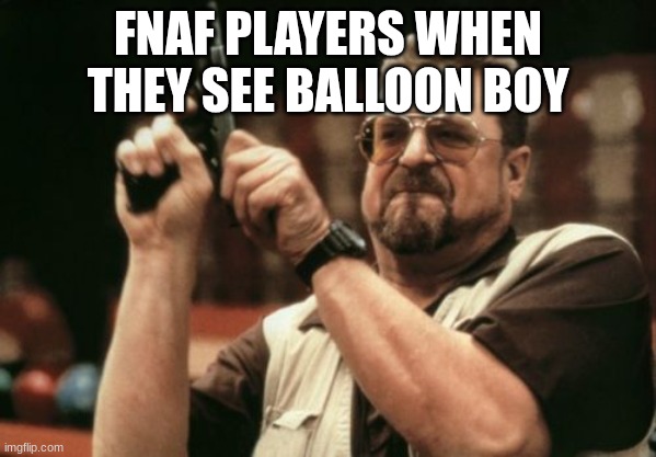 We can't survive :,( | FNAF PLAYERS WHEN THEY SEE BALLOON BOY | image tagged in memes,am i the only one around here | made w/ Imgflip meme maker