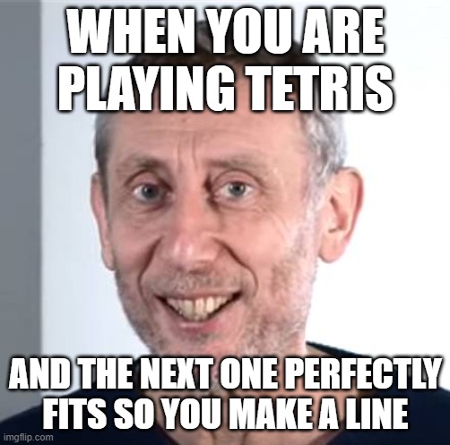 tetris line | WHEN YOU ARE PLAYING TETRIS; AND THE NEXT ONE PERFECTLY FITS SO YOU MAKE A LINE | image tagged in nice michael rosen | made w/ Imgflip meme maker