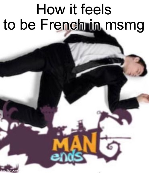 man ends | How it feels to be French in msmg | image tagged in man ends | made w/ Imgflip meme maker