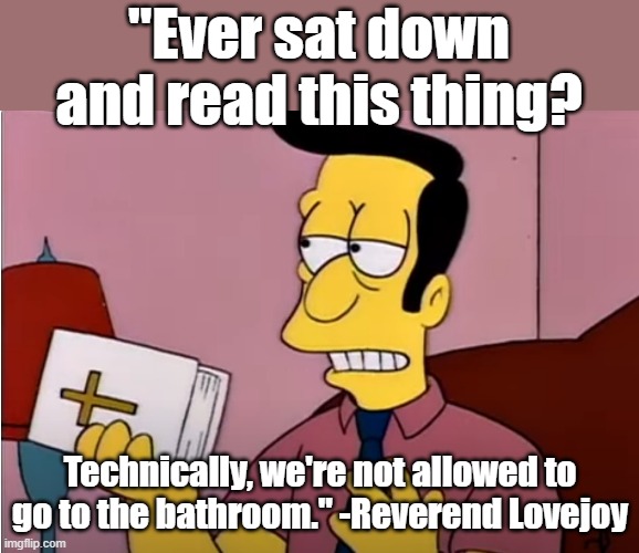 The flush toilet satisfies the "spirit and intent" of Deut. 23: 12-14. So it's OK. | "Ever sat down and read this thing? Technically, we're not allowed to go to the bathroom." -Reverend Lovejoy | image tagged in the simpsons,holy bible | made w/ Imgflip meme maker