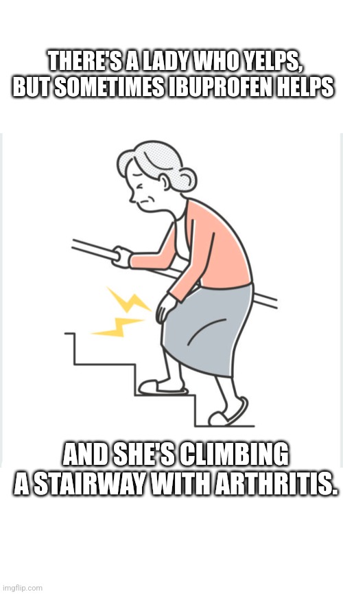 THERE'S A LADY WHO YELPS, BUT SOMETIMES IBUPROFEN HELPS; AND SHE'S CLIMBING A STAIRWAY WITH ARTHRITIS. | image tagged in old lady,pain | made w/ Imgflip meme maker