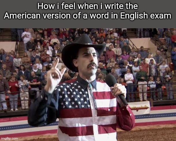 we're supposed to use British English but teachers accept that too | How i feel when i write the American version of a word in English exam | image tagged in borat in america flag shirt | made w/ Imgflip meme maker
