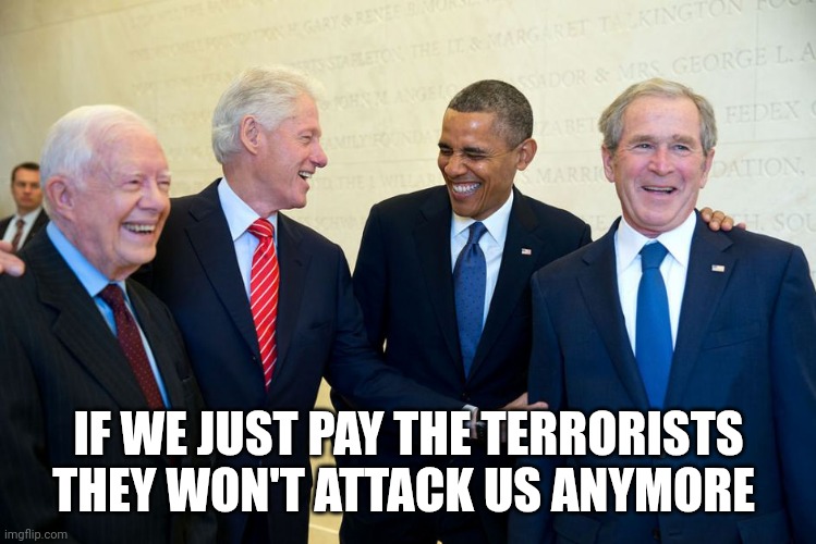 Former US Presidents Laughing | IF WE JUST PAY THE TERRORISTS THEY WON'T ATTACK US ANYMORE | image tagged in former us presidents laughing | made w/ Imgflip meme maker