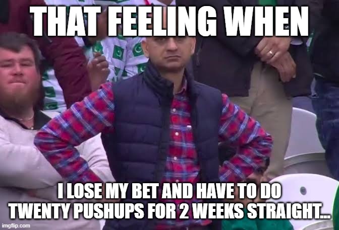 See my previous Meme | THAT FEELING WHEN; I LOSE MY BET AND HAVE TO DO TWENTY PUSHUPS FOR 2 WEEKS STRAIGHT... | image tagged in disappointed man | made w/ Imgflip meme maker