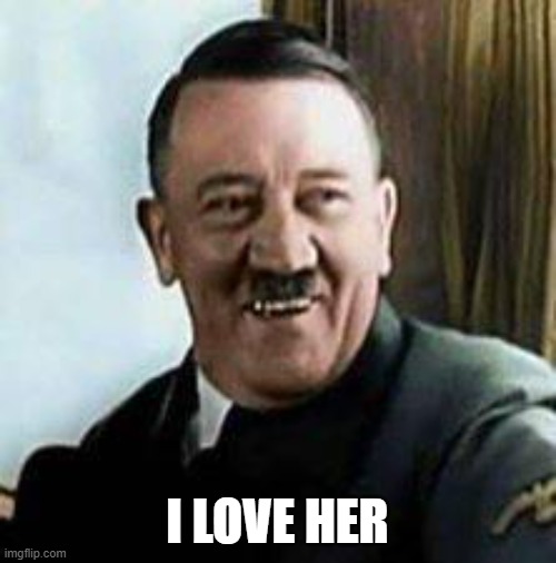 laughing hitler | I LOVE HER | image tagged in laughing hitler | made w/ Imgflip meme maker