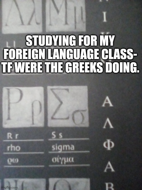 I can picture Odysseus saying sigma | STUDYING FOR MY FOREIGN LANGUAGE CLASS- TF WERE THE GREEKS DOING. | image tagged in idk | made w/ Imgflip meme maker