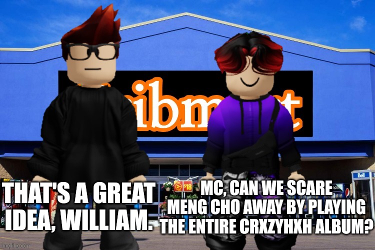 This will reduce the chance of Meng Cho being in Cribmart. | MC, CAN WE SCARE MENG CHO AWAY BY PLAYING THE ENTIRE CRXZYHXH ALBUM? THAT'S A GREAT IDEA, WILLIAM. | image tagged in mc,william,cribmart,crxzyhxh,meng cho,music | made w/ Imgflip meme maker