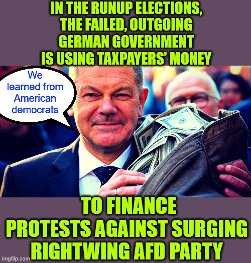 How to cheat in elections with taxpayer funds... it's a lefty thing | IN THE RUNUP ELECTIONS, THE FAILED, OUTGOING GERMAN GOVERNMENT IS USING TAXPAYERS’ MONEY; We learned from American democrats; TO FINANCE PROTESTS AGAINST SURGING RIGHTWING AFD PARTY | image tagged in german liberals,taking page from democrats playbook,how to cheat in elections,with taxpayer funds | made w/ Imgflip meme maker