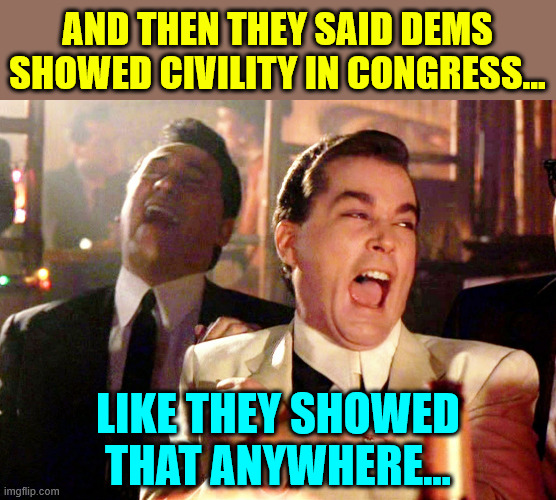 Good Fellas Hilarious Meme | AND THEN THEY SAID DEMS SHOWED CIVILITY IN CONGRESS... LIKE THEY SHOWED THAT ANYWHERE... | image tagged in memes,good fellas hilarious | made w/ Imgflip meme maker